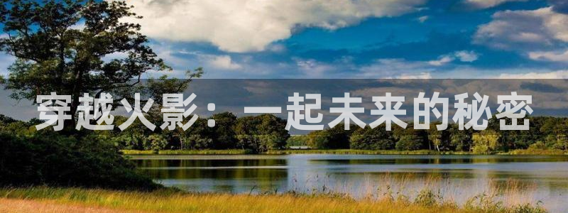 樱花动漫汉化日记：穿越火影：一起未来的秘密